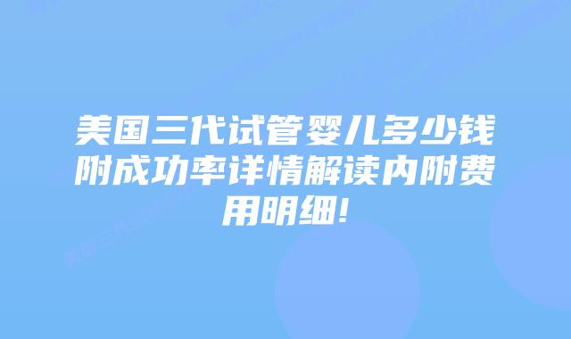 美国三代试管婴儿多少钱附成功率详情解读内附费用明细!