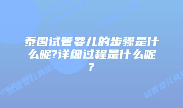泰国试管婴儿的步骤是什么呢?详细过程是什么呢?