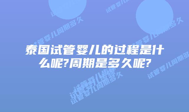 泰国试管婴儿的过程是什么呢?周期是多久呢?