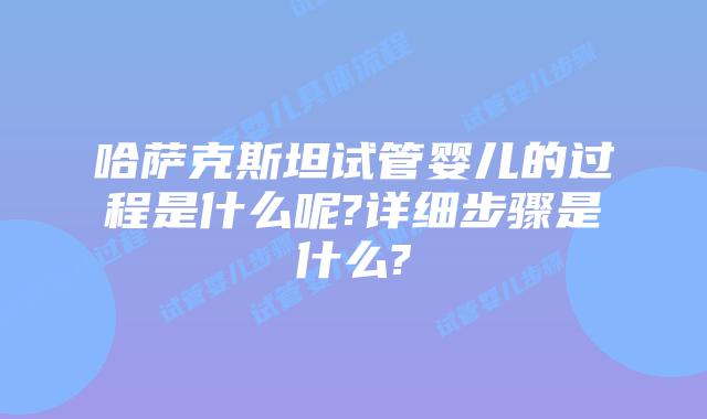 哈萨克斯坦试管婴儿的过程是什么呢?详细步骤是什么?