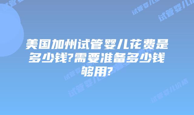美国加州试管婴儿花费是多少钱?需要准备多少钱够用?
