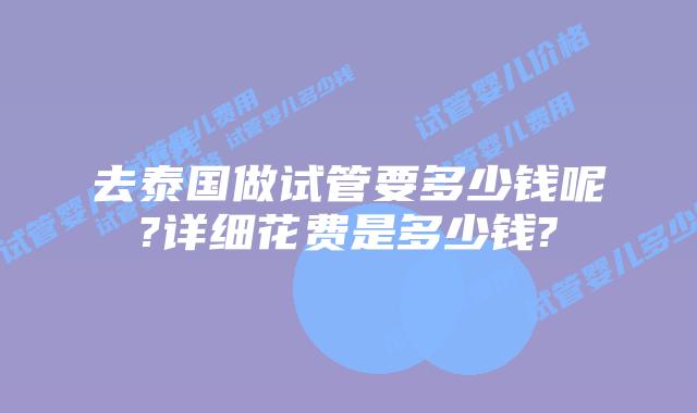 去泰国做试管要多少钱呢?详细花费是多少钱?