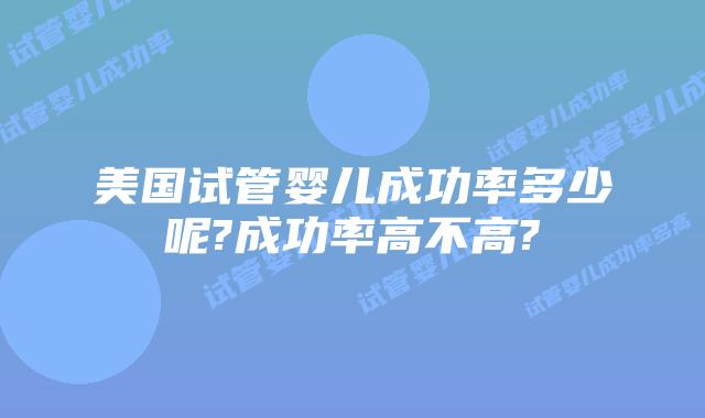 美国试管婴儿成功率多少呢?成功率高不高?