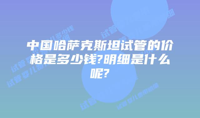 中国哈萨克斯坦试管的价格是多少钱?明细是什么呢?