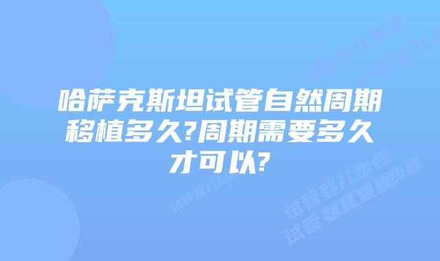 哈萨克斯坦试管自然周期移植多久?周期需要多久才可以?