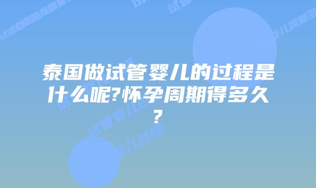 泰国做试管婴儿的过程是什么呢?怀孕周期得多久?