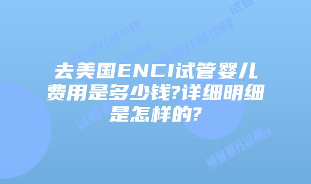 去美国ENCI试管婴儿费用是多少钱?详细明细是怎样的?