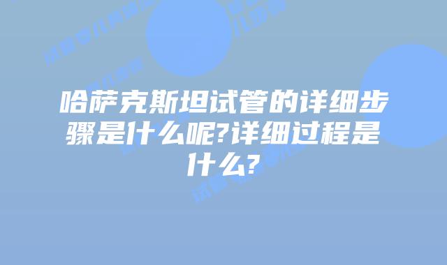 哈萨克斯坦试管的详细步骤是什么呢?详细过程是什么?