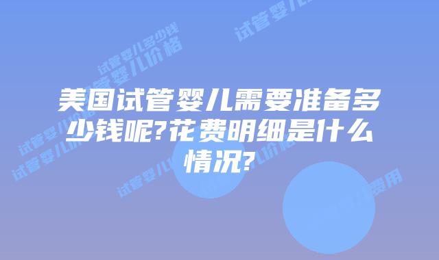 美国试管婴儿需要准备多少钱呢?花费明细是什么情况?