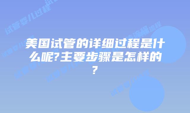 美国试管的详细过程是什么呢?主要步骤是怎样的?