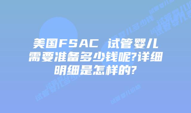 美国FSAC 试管婴儿需要准备多少钱呢?详细明细是怎样的?
