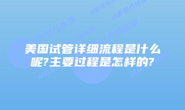 美国试管详细流程是什么呢?主要过程是怎样的?