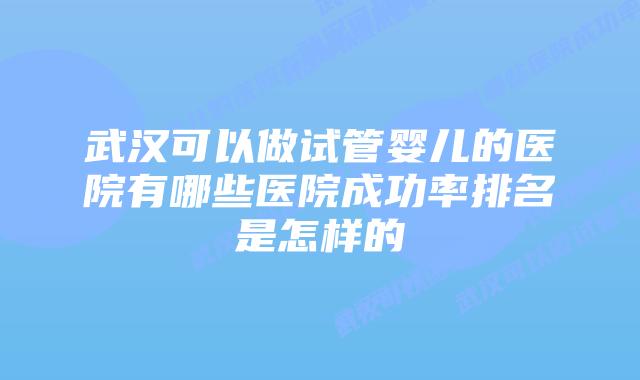 武汉可以做试管婴儿的医院有哪些医院成功率排名是怎样的