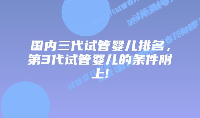 国内三代试管婴儿排名，第3代试管婴儿的条件附上!