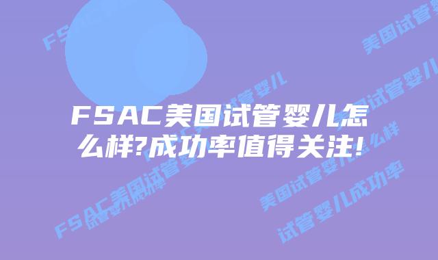 FSAC美国试管婴儿怎么样?成功率值得关注!