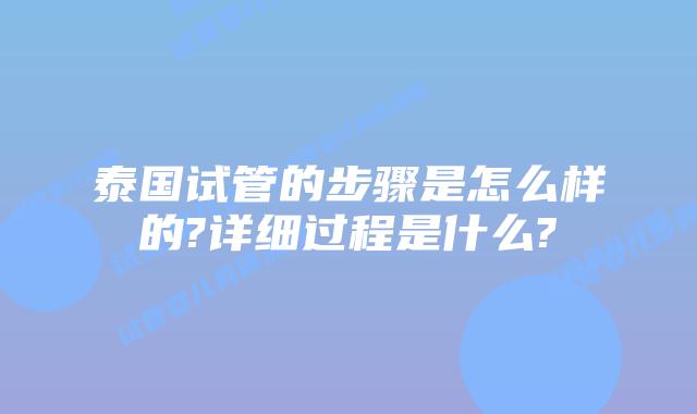 泰国试管的步骤是怎么样的?详细过程是什么?
