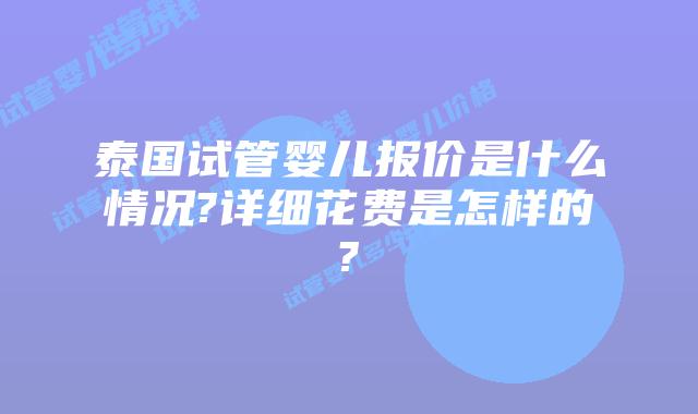 泰国试管婴儿报价是什么情况?详细花费是怎样的?