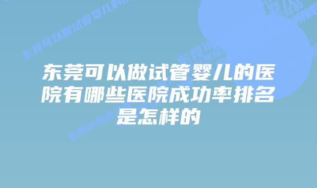 东莞可以做试管婴儿的医院有哪些医院成功率排名是怎样的