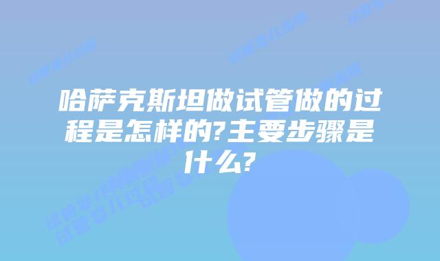 哈萨克斯坦做试管做的过程是怎样的?主要步骤是什么?