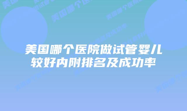美国哪个医院做试管婴儿较好内附排名及成功率
