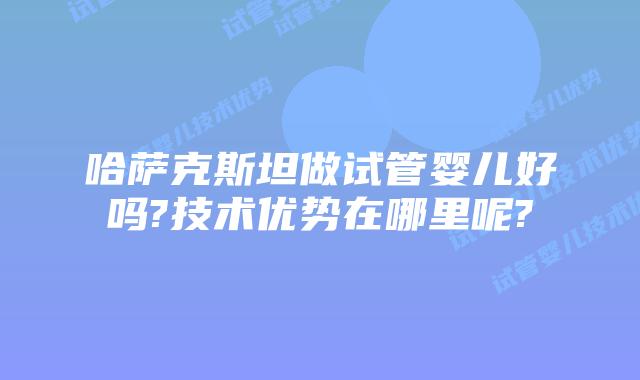 哈萨克斯坦做试管婴儿好吗?技术优势在哪里呢?