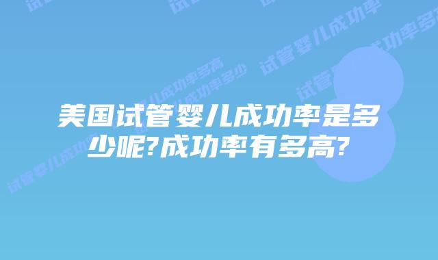 美国试管婴儿成功率是多少呢?成功率有多高?