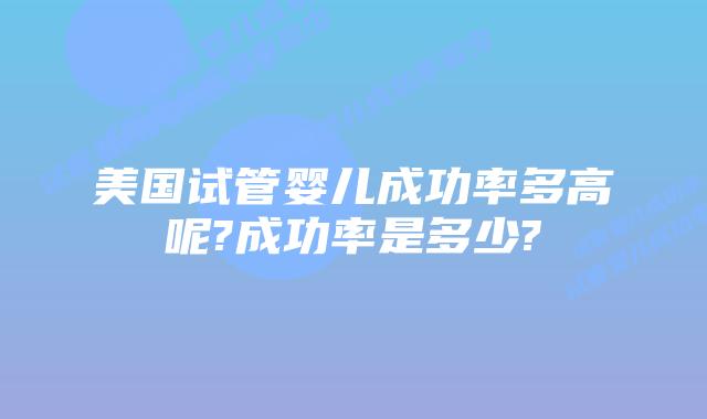 美国试管婴儿成功率多高呢?成功率是多少?