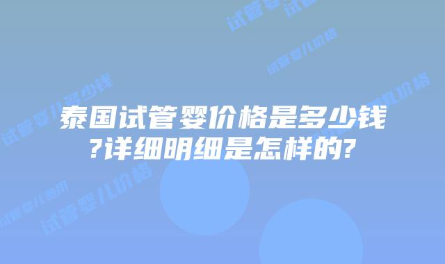 泰国试管婴价格是多少钱?详细明细是怎样的?