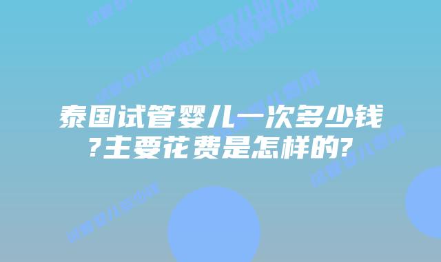 泰国试管婴儿一次多少钱?主要花费是怎样的?
