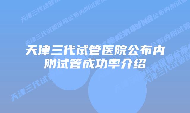 天津三代试管医院公布内附试管成功率介绍