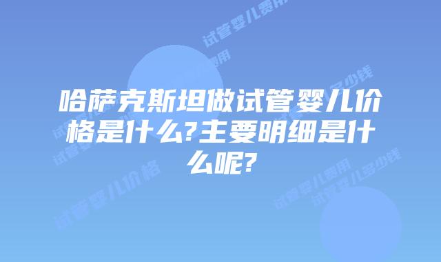 哈萨克斯坦做试管婴儿价格是什么?主要明细是什么呢?