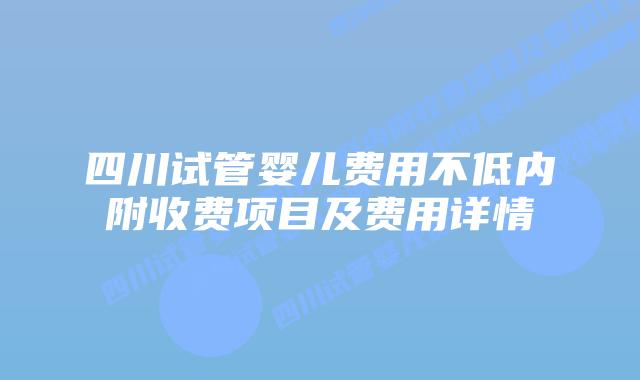 四川试管婴儿费用不低内附收费项目及费用详情