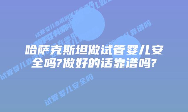 哈萨克斯坦做试管婴儿安全吗?做好的话靠谱吗?