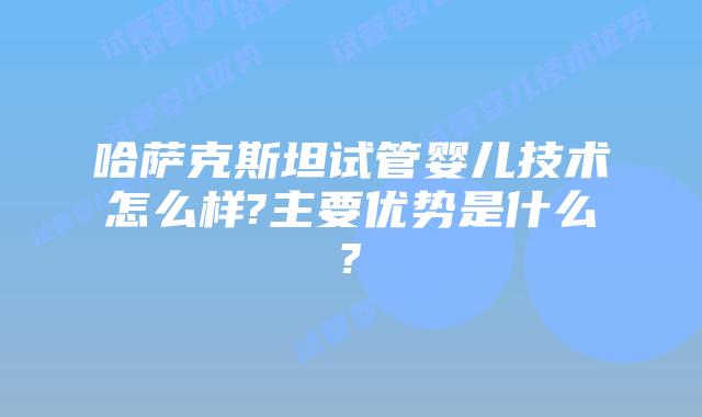 哈萨克斯坦试管婴儿技术怎么样?主要优势是什么?