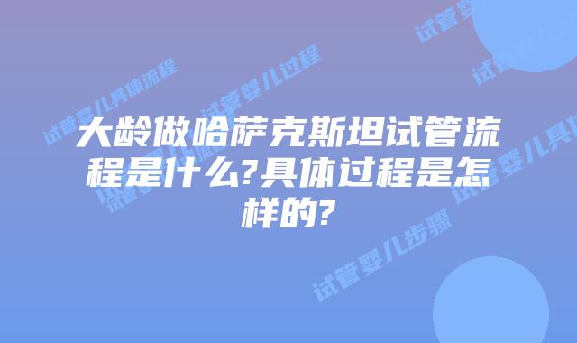 大龄做哈萨克斯坦试管流程是什么?具体过程是怎样的?