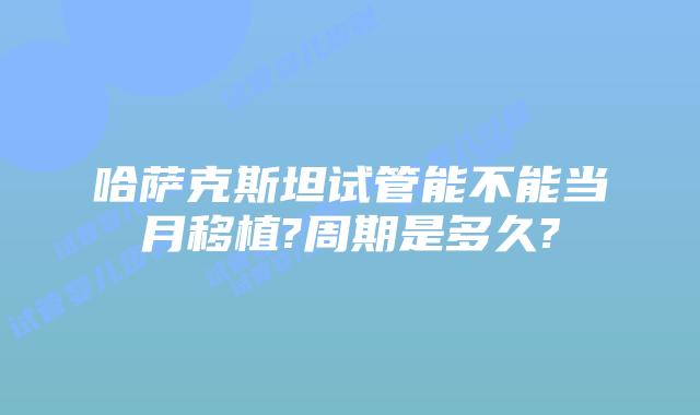 哈萨克斯坦试管能不能当月移植?周期是多久?