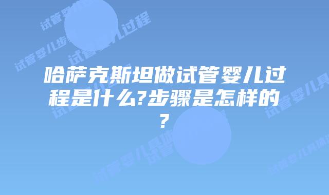 哈萨克斯坦做试管婴儿过程是什么?步骤是怎样的?