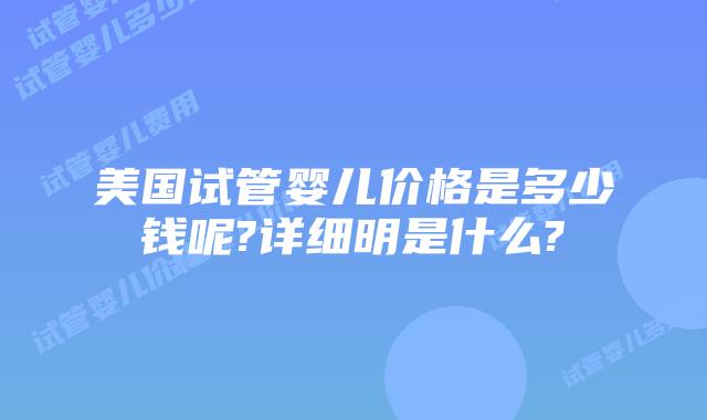 美国试管婴儿价格是多少钱呢?详细明是什么?