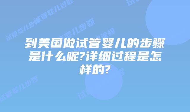 到美国做试管婴儿的步骤是什么呢?详细过程是怎样的?