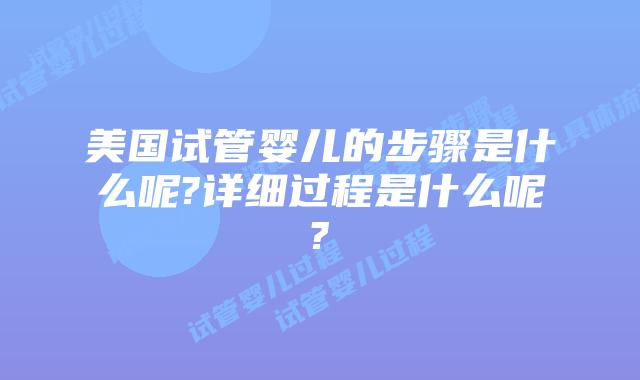 美国试管婴儿的步骤是什么呢?详细过程是什么呢?