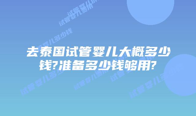 去泰国试管婴儿大概多少钱?准备多少钱够用?
