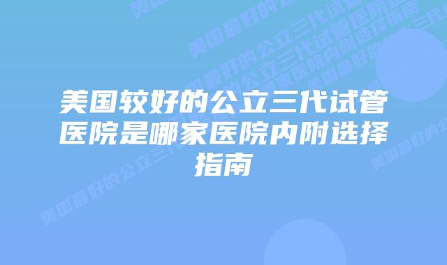 美国较好的公立三代试管医院是哪家医院内附选择指南