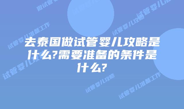 去泰国做试管婴儿攻略是什么?需要准备的条件是什么?