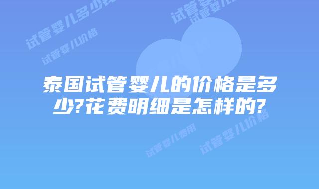 泰国试管婴儿的价格是多少?花费明细是怎样的?