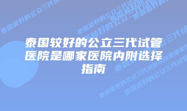 泰国较好的公立三代试管医院是哪家医院内附选择指南