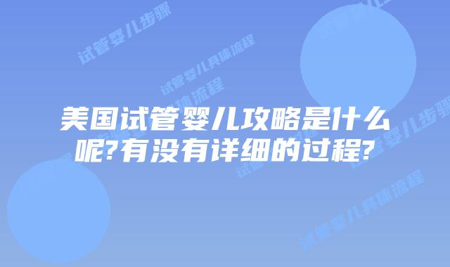 美国试管婴儿攻略是什么呢?有没有详细的过程?