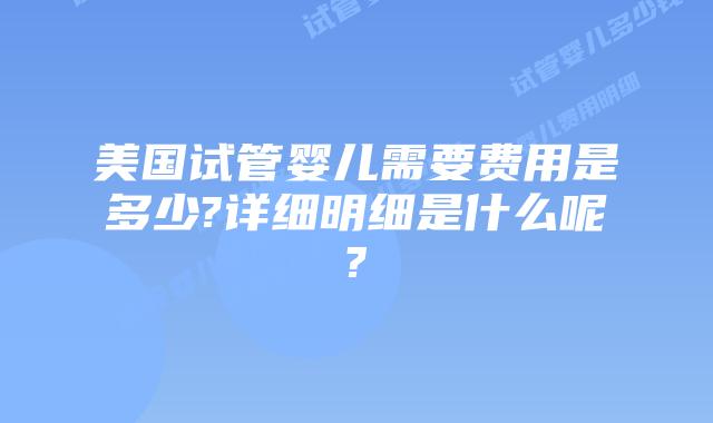 美国试管婴儿需要费用是多少?详细明细是什么呢?