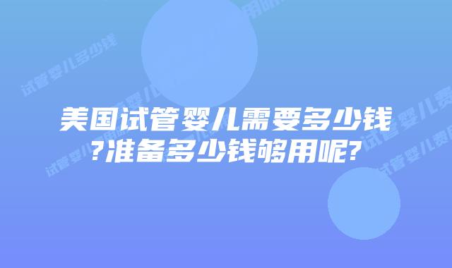 美国试管婴儿需要多少钱?准备多少钱够用呢?