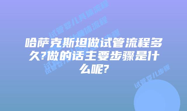 哈萨克斯坦做试管流程多久?做的话主要步骤是什么呢?