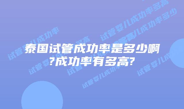 泰国试管成功率是多少啊?成功率有多高?